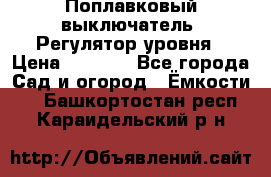 Поплавковый выключатель. Регулятор уровня › Цена ­ 1 300 - Все города Сад и огород » Ёмкости   . Башкортостан респ.,Караидельский р-н